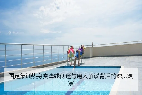 国足集训热身赛锋线低迷与用人争议背后的深层观察