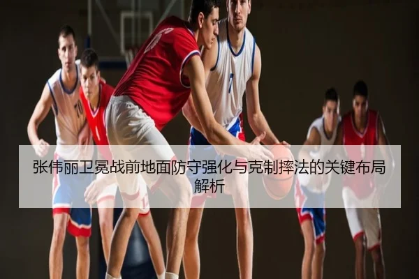 张伟丽卫冕战前地面防守强化与克制摔法的关键布局解析