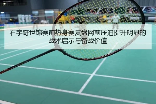 石宇奇世锦赛前热身赛复盘网前压迫提升明显的战术启示与备战价值