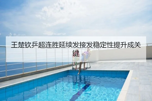 王楚钦乒超连胜延续发接发稳定性提升成关键