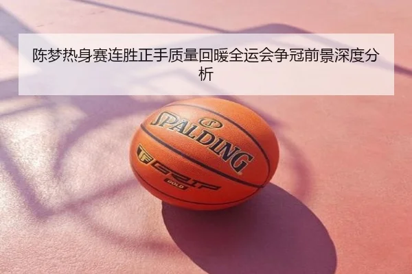 陈梦热身赛连胜正手质量回暖全运会争冠前景深度分析