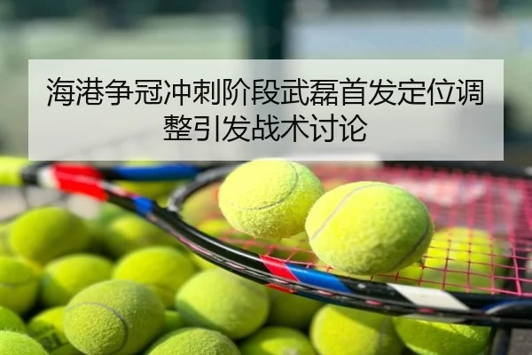 海港争冠冲刺阶段武磊首发定位调整引发战术讨论