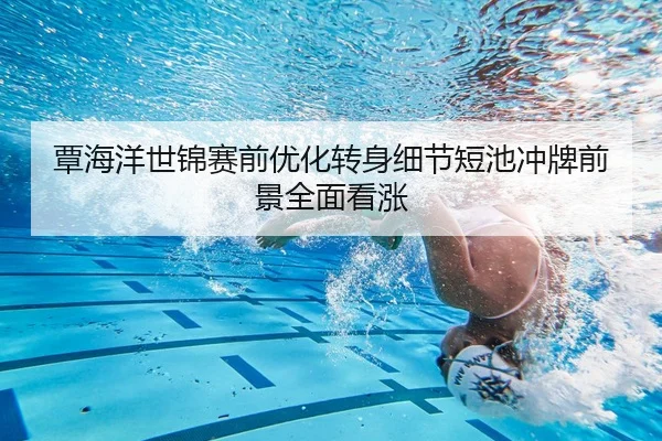 覃海洋世锦赛前优化转身细节短池冲牌前景全面看涨